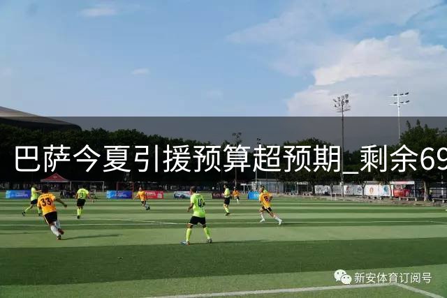 巴萨今夏引援预算超预期 剩余6950万欧可支配